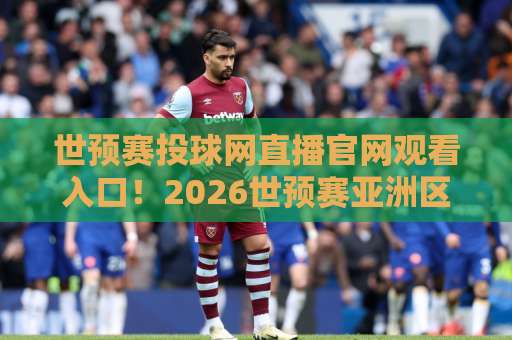 世预赛投球网直播官网观看入口!2026世预赛亚洲区观赛指南【世预赛投球网】高清直播与入口详解 世预赛投球网直播官网观看入口!2026世预赛亚洲区观赛指南【世预赛投球网】高清直播与入口详解