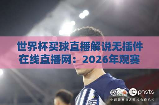 世界杯买球直播解说无插件在线直播网：2026年观赛新选择，零门槛畅享激情盛宴