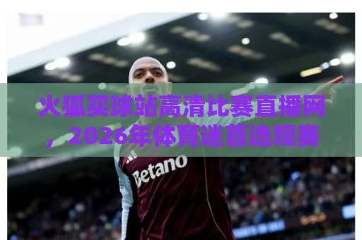 火狐买球站高清比赛直播网,2026年体育迷首选观赛平台【火狐买球站】体验极致流畅
