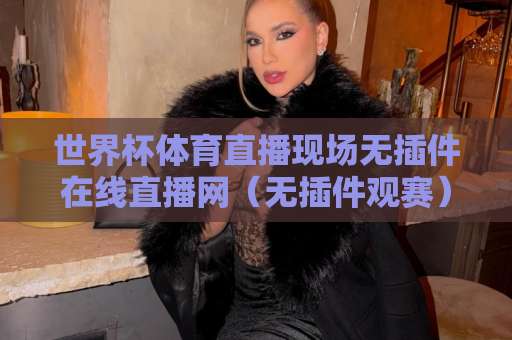 世界杯体育直播现场无插件在线直播网（无插件观赛）2026年新体验：高清流畅，告别卡顿！