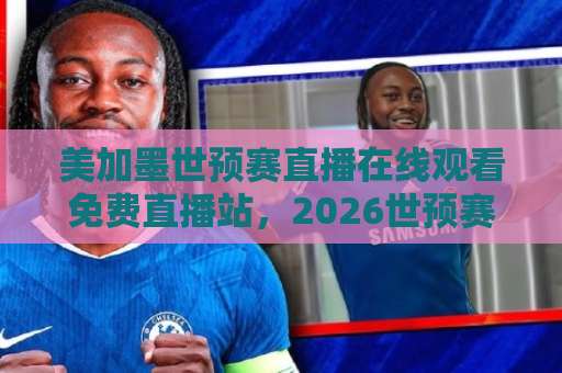 美加墨世预赛直播在线观看免费直播站，2026世预赛“免费观赛神器”你收藏了吗？