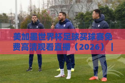 美加墨世界杯足球买球赛免费高清观看直播(2026)|球迷必备观赛指南 美加墨世界杯足球买球赛免费高清观看直播(2026)|球迷必备观赛指南