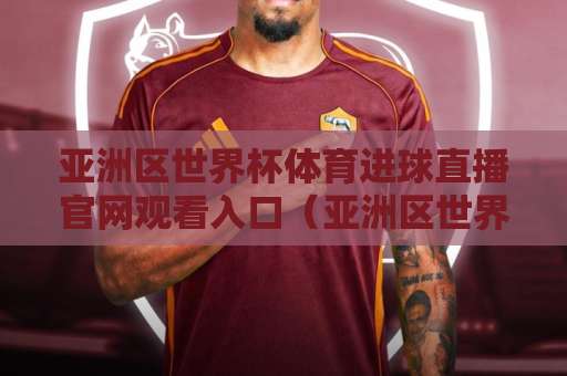 亚洲区世界杯体育进球直播官网观看入口(亚洲区世界杯)怎么找?这5个官方渠道别错过! 亚洲区世界杯体育进球直播官网观看入口(亚洲区世界杯)怎么找?这5个官方渠道别错过!