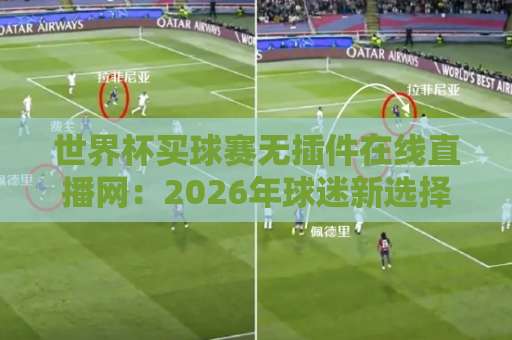 世界杯买球赛无插件在线直播网:2026年球迷新选择!【世界杯买球赛】在线观赛全解析 世界杯买球赛无插件在线直播网:2026年球迷新选择!【世界杯买球赛】在线观赛全解析