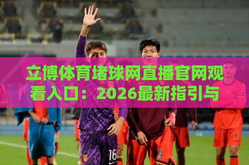 立博体育堵球网直播官网观看入口：2026最新指引与实用技巧