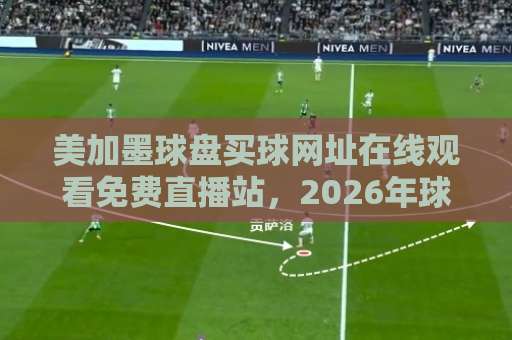 美加墨球盘买球网址在线观看免费直播站,2026年球迷必备的观赛神器【美加墨球盘】在线看球不卡顿 美加墨球盘买球网址在线观看免费直播站,2026年球迷必备的观赛神器【美加墨球盘】在线看球不卡顿