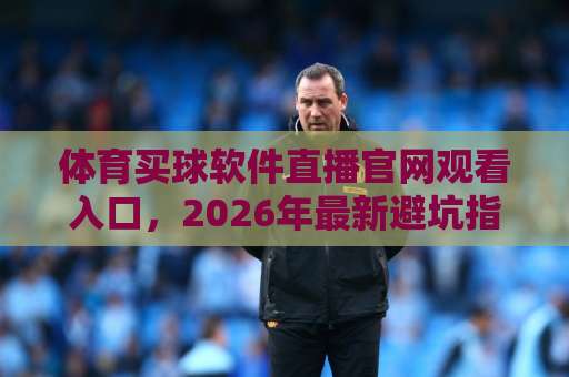 体育买球软件直播官网观看入口,2026年最新避坑指南【体育买球软件】 体育买球软件直播官网观看入口,2026年最新避坑指南【体育买球软件】