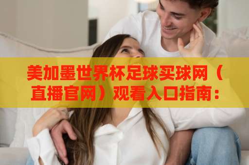 美加墨世界杯足球买球网（直播官网）观看入口指南：2026年球迷必看！