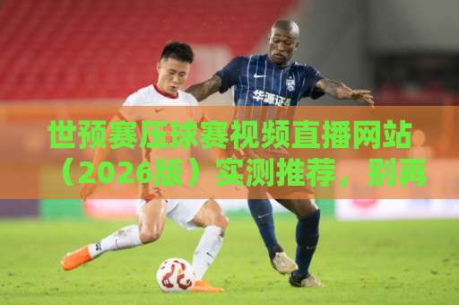 世预赛压球赛视频直播网站(2026版)实测推荐,别再瞎找了! 世预赛压球赛视频直播网站(2026版)实测推荐,别再瞎找了!