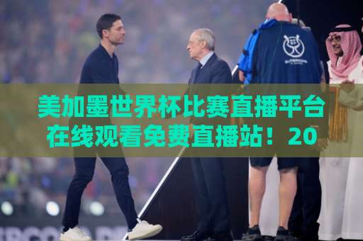 美加墨世界杯比赛直播平台在线观看免费直播站！2026年看球不花钱【独家指南】