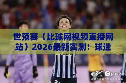 世预赛(比球网视频直播网站)2026最新实测!球迷必看指南 世预赛(比球网视频直播网站)2026最新实测!球迷必看指南