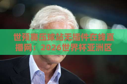 世预赛压球站无插件在线直播网:2026世界杯亚洲区预选赛观战指南【世预赛直播】免费高清 世预赛压球站无插件在线直播网:2026世界杯亚洲区预选赛观战指南【世预赛直播】免费高清