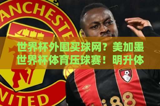世界杯外围买球网？美加墨世界杯体育压球赛！明升体育88带你深度解析2026预选赛