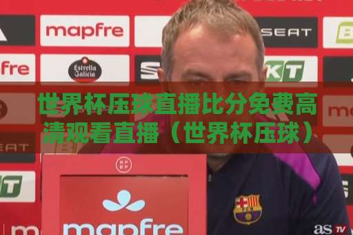 世界杯压球直播比分免费高清观看直播（世界杯压球）2026最新观赛攻略！