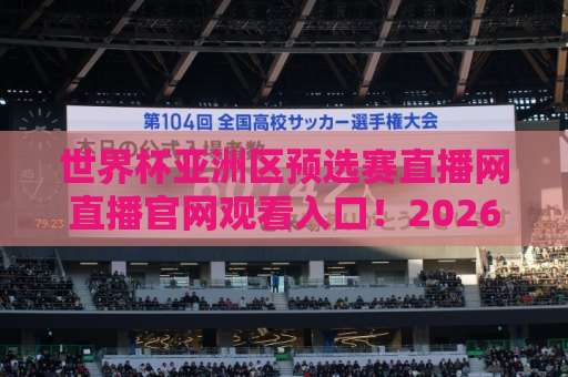 世界杯亚洲区预选赛直播网直播官网观看入口！2026最新观赛指南【官方入口】全程免费？