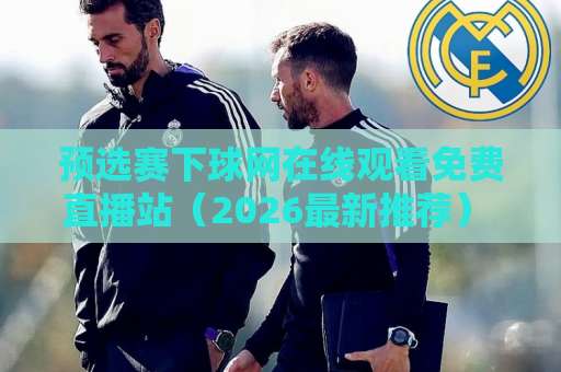 预选赛下球网在线观看免费直播站(2026最新推荐) 靠谱平台怎么选? 预选赛下球网在线观看免费直播站(2026最新推荐) 靠谱平台怎么选?