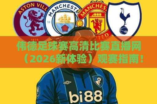 伟德足球赛高清比赛直播网(2026新体验)观赛指南!球迷必看 伟德足球赛高清比赛直播网(2026新体验)观赛指南!球迷必看