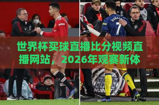 世界杯买球直播比分视频直播网站，2026年观赛新体验【世界杯买球】一站式服务指南