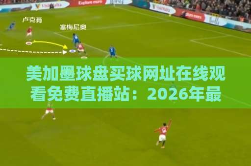 美加墨球盘买球网址在线观看免费直播站：2026年最新观赛指南【美加墨球盘】看球不花钱