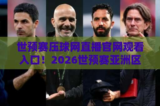 世预赛压球网直播官网观看入口！2026世预赛亚洲区最新观赛入口【世预赛压球网】直播攻略与注意事项
