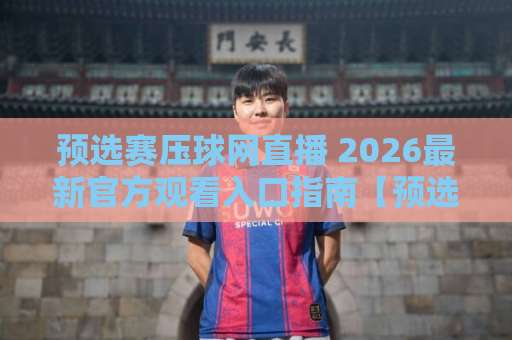 预选赛压球网直播 2026最新官方观看入口指南【预选赛压球网直播官网】