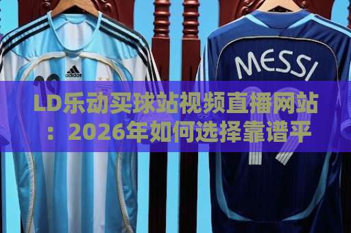 LD乐动买球站视频直播网站：2026年如何选择靠谱平台？【LD乐动】实战评测指南