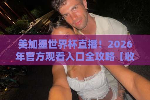 美加墨世界杯直播!2026年官方观看入口全攻略【收藏】 美加墨世界杯直播!2026年官方观看入口全攻略【收藏】