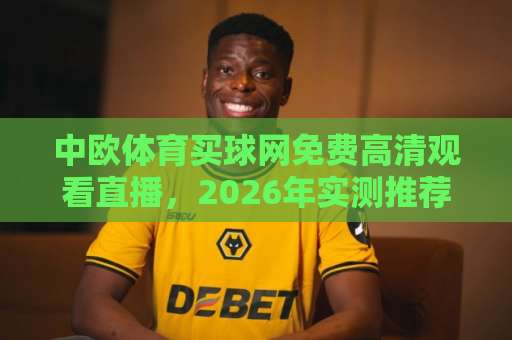 中欧体育买球网免费高清观看直播，2026年实测推荐这几家平台【中欧体育】