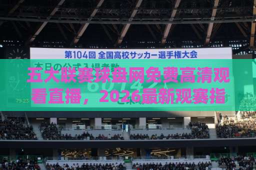五大联赛球盘网免费高清观看直播，2026最新观赛指南【五大联赛球盘网】球迷必备神器