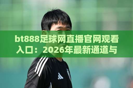 bt888足球网直播官网观看入口:2026年最新通道与实用技巧【高清直播体验】 bt888足球网直播官网观看入口:2026年最新通道与实用技巧【高清直播体验】
