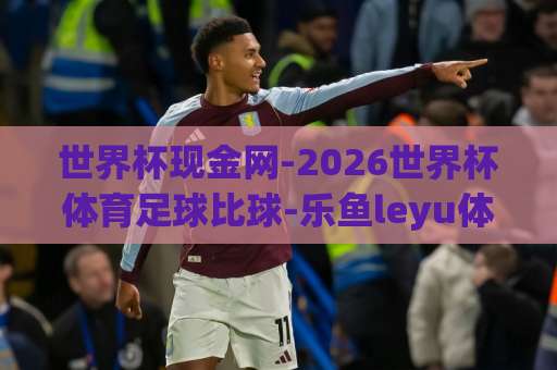 世界杯现金网-2026世界杯体育足球比球-乐鱼leyu体育网：2026世界杯盛宴将至，如何通过世界杯现金网轻松参与体育足球比球？乐鱼leyu体育网为您揭秘！