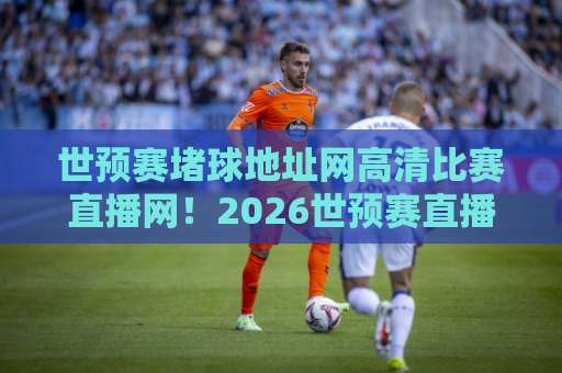 世预赛堵球地址网高清比赛直播网!2026世预赛直播看这里【高清直播】全攻略 世预赛堵球地址网高清比赛直播网!2026世预赛直播看这里【高清直播】全攻略