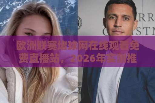 欧洲联赛堵球网在线观看免费直播站,2026年实测推荐这几个(附避坑指南) 欧洲联赛堵球网在线观看免费直播站,2026年实测推荐这几个(附避坑指南)