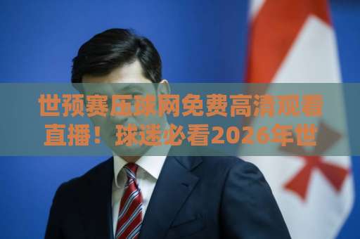 世预赛压球网免费高清观看直播!球迷必看2026年世预赛观赛指南 世预赛压球网免费高清观看直播!球迷必看2026年世预赛观赛指南