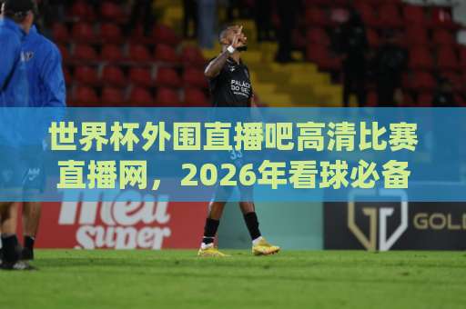 世界杯外围直播吧高清比赛直播网,2026年看球必备神器【高清直播】速收藏! 世界杯外围直播吧高清比赛直播网,2026年看球必备神器【高清直播】速收藏!