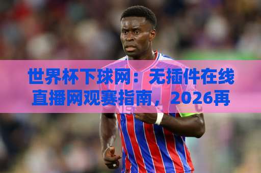 世界杯下球网:无插件在线直播网观赛指南,2026再升级! 世界杯下球网:无插件在线直播网观赛指南,2026再升级!