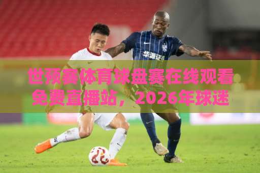 世预赛体育球盘赛在线观看免费直播站,2026年球迷必备指南【世预赛】观赛全攻略 世预赛体育球盘赛在线观看免费直播站,2026年球迷必备指南【世预赛】观赛全攻略