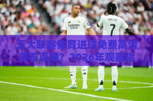 五大联赛体育进球免费高清观看直播?2026年观赛指南来了!【五大联赛直播】收藏这份攻略 五大联赛体育进球免费高清观看直播?2026年观赛指南来了!【五大联赛直播】收藏这份攻略