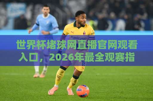 世界杯堵球网直播官网观看入口,2026年最全观赛指南【世界杯堵球网】 世界杯堵球网直播官网观看入口,2026年最全观赛指南【世界杯堵球网】