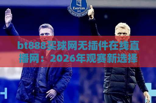 bt888买球网无插件在线直播网:2026年观赛新选择,【bt888买球网】带你畅享无卡顿体验 bt888买球网无插件在线直播网:2026年观赛新选择,【bt888买球网】带你畅享无卡顿体验