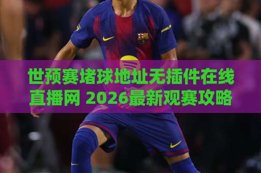世预赛堵球地址无插件在线直播网 2026最新观赛攻略【世预赛堵球地址无插件在线直播网】 世预赛堵球地址无插件在线直播网 2026最新观赛攻略【世预赛堵球地址无插件在线直播网】