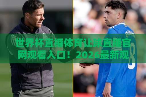 世界杯直播体育让球直播官网观看入口!2026最新观看平台全攻略【世界杯直播】 世界杯直播体育让球直播官网观看入口!2026最新观看平台全攻略【世界杯直播】