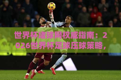世界杯堵球网权威指南：2026世界杯足球压球策略，爱游戏ayx体育网助你玩转赛事！