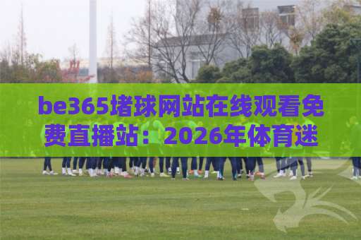 be365堵球网站在线观看免费直播站:2026年体育迷的观赛新选择 be365堵球网站在线观看免费直播站:2026年体育迷的观赛新选择