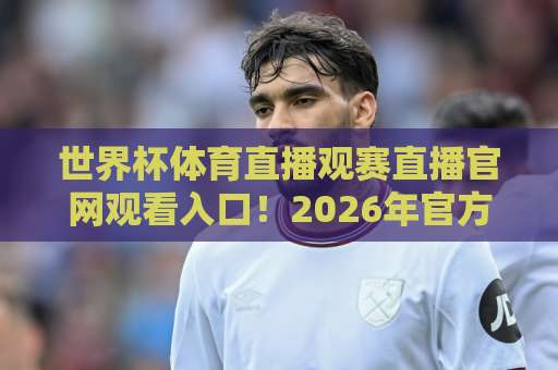 世界杯体育直播观赛直播官网观看入口!2026年官方入口全攻略【世界杯直播】指南 世界杯体育直播观赛直播官网观看入口!2026年官方入口全攻略【世界杯直播】指南
