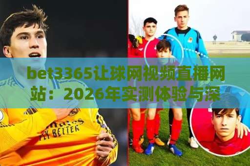 bet3365让球网视频直播网站:2026年实测体验与深度解析【bet3365让球网】球迷必看 bet3365让球网视频直播网站:2026年实测体验与深度解析【bet3365让球网】球迷必看