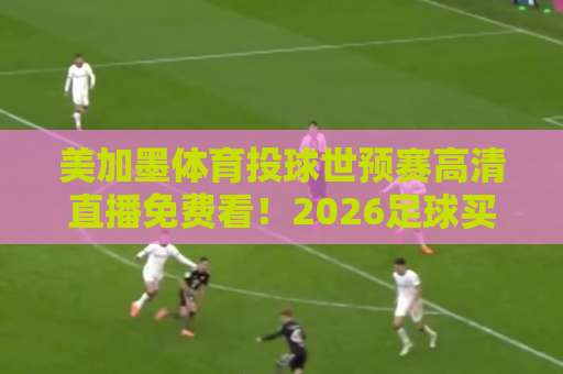 美加墨体育投球世预赛高清直播免费看!2026足球买球必备观赛指南 美加墨体育投球世预赛高清直播免费看!2026足球买球必备观赛指南