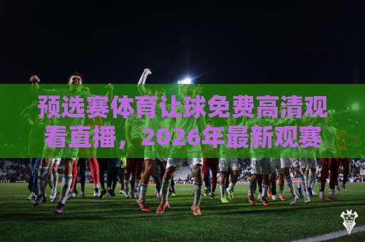 预选赛体育让球免费高清观看直播,2026年最新观赛指南【预选赛体育】免费高清直播全攻略 预选赛体育让球免费高清观看直播,2026年最新观赛指南【预选赛体育】免费高清直播全攻略