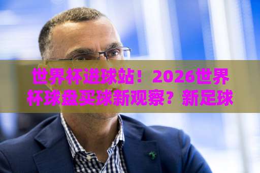 世界杯进球站！2026世界杯球盘买球新观察？新足球体育网为你揭晓