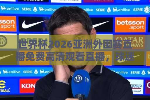 世界杯2026亚洲外围赛直播免费高清观看直播,球迷必看攻略!【免费高清】 世界杯2026亚洲外围赛直播免费高清观看直播,球迷必看攻略!【免费高清】